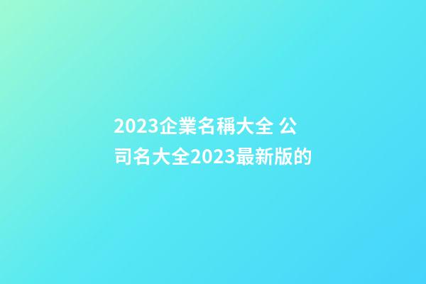 2023企業名稱大全 公司名大全2023最新版的